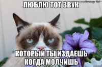 люблю тот звук который ты издаешь когда молчишь