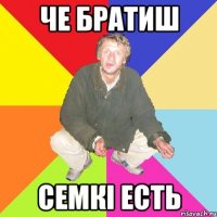 ЧЕ БРАТИШ СЕМКІ ЕСТЬ