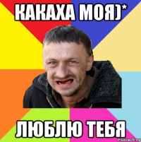 Какаха моя)* Люблю тебя