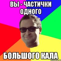 ВЫ - ЧАСТИЧКИ ОДНОГО БОЛЬШОГО КАЛА