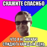 СКАЖИТЕ СПАСИБО ЧТО Я НЕ НЮХАЮ СПИДЮГУ КАЖДЫЙ ДЕНЬ