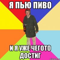 я пью пиво и я уже чегото достиг