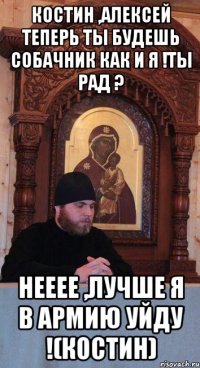 Костин ,Алексей теперь ты будешь собачник как и я !Ты рад ? Нееее ,лучше я в армию уйду !(Костин)