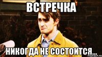 встречка никогда не состоится...