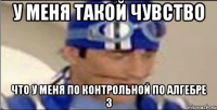 У меня такой чувство что у меня по контрольной по алгебре 3