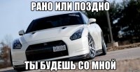 рано или поздно ты будешь со мной