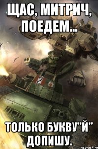 Щас, митрич, Поедем... Только букву"Й" допишу.