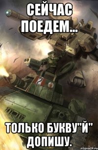 Сейчас поедем... Только букву"Й" допишу.
