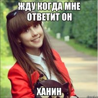 жду когда мне ответит он ханин