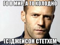 го в мир, а то холодно (с)джейсон стетхем