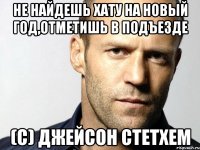 не найдешь хату на новый год,отметишь в подъезде (с) джейсон стетхем
