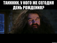 таккккк, у кого же сегодня день рождения? 