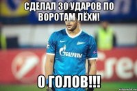 сделал 30 ударов по воротам лёхи! 0 голов!!!