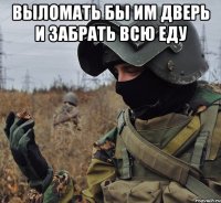выломать бы им дверь и забрать всю еду 