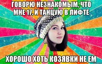 говорю незнакомым, что мне 17, и танцую в лифте хорошо хоть козявки не ем