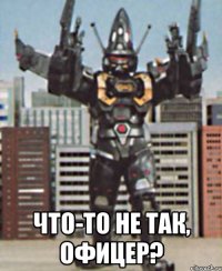 что-то не так, офицер?