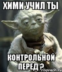 хими учил ты контрольной перед ?