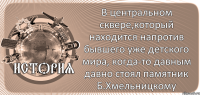  В центральном сквере,который находится напротив бывшего уже детского мира, когда-то давным давно стоял памятник Б.Хмельницкому