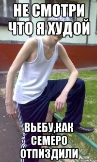 не смотри что я худой вьебу,как семеро отпиздили