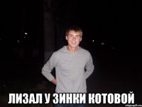  Лизал у Зинки Котовой