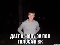  Даёт в жопу за пол голоса в вк