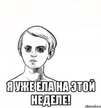  я уже ела на этой неделе!