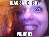щас за сиську ущипну