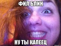 фил блин ну ты капеец