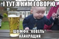і тут я ним говорю, шо мфк "ковель" найкращий