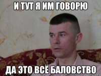и тут я им говорю да это всё баловство