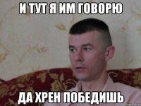 и тут я им говорю да хрен победишь