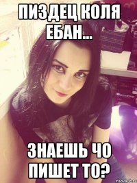 пиздец коля ебан... Знаешь чо пишет то?