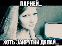 Парней... Хоть закрутки делай...