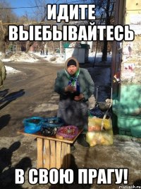 Идите выебывайтесь в свою ПРАГУ!