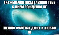 (K) Женечка поздравляю тебе с днем рождения (K) Желаю счастья денег и любви !!!