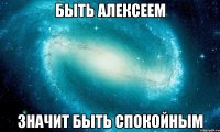 Быть Алексеем Значит быть спокойным