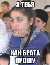я тебя как брата прошу