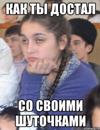 как ты достал со своими шуточками