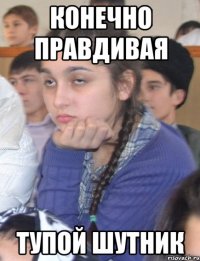 конечно правдивая тупой шутник