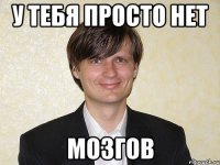у тебя просто нет мозгов