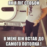 Як я ліг стобой в мене він встав до самого потолка !