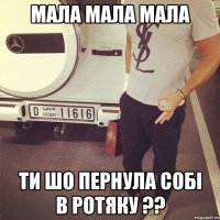 Мала мала мала Ти шо пернула собі в ротяку ??