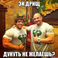 эй,дрищ дунуть не желаешь?
