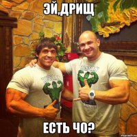 эй,дрищ есть чо?
