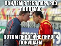 пойдем я тебя пару раз поломаю потом пироги не пироги покушаем