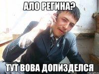 ало Регина? тут вова допизделся