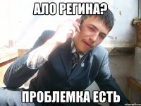 ало Регина? проблемка есть
