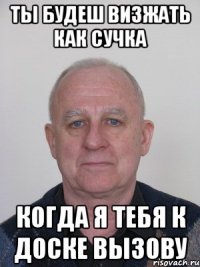 Ты будеш визжать как сучка когда я тебя к доске вызову