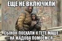 еще не включили сынок Поехали к тете маше на жадова помоемся
