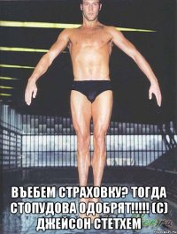  въебем страховку? тогда стопудова одобрят!!! (с) джейсон стетхем